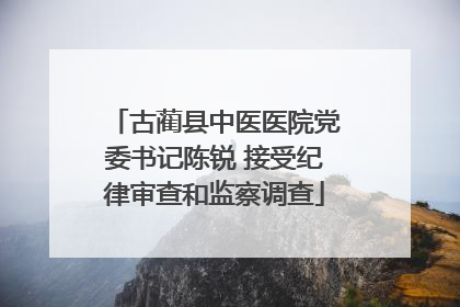 古蔺县中医医院党委书记陈锐 接受纪律审查和监察调查