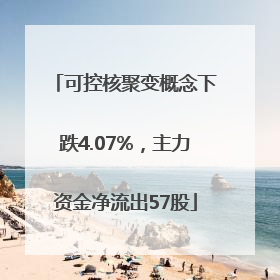 可控核聚变概念下跌4.07%，主力资金净流出57股