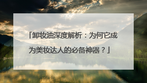 卸妆油深度解析：为何它成为美妆达人的必备神器？