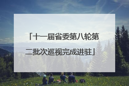 十一届省委第八轮第二批次巡视完成进驻