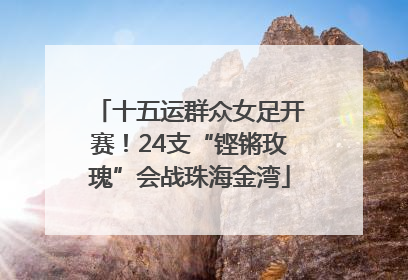十五运群众女足开赛！24支“铿锵玫瑰”会战珠海金湾