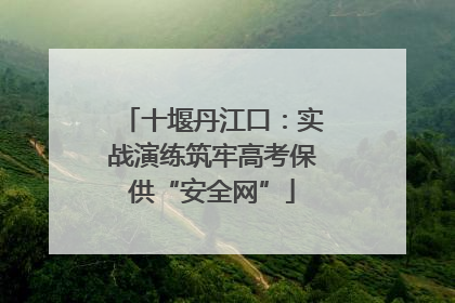 十堰丹江口：实战演练筑牢高考保供“安全网”