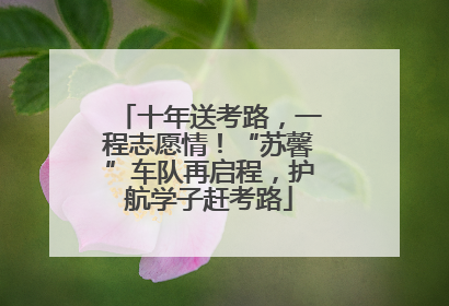 十年送考路，一程志愿情！“苏馨”车队再启程，护航学子赶考路