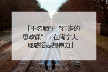 千名师生“行走的思政课”：在闽宁大地感悟思想伟力