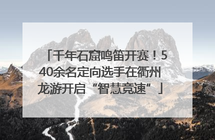 千年石窟鸣笛开赛！540余名定向选手在衢州龙游开启“智慧竞速”