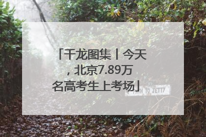 千龙图集丨今天，北京7.89万名高考生上考场