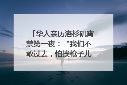 华人亲历洛杉矶宵禁第一夜：“我们不敢过去，怕挨枪子儿”｜封面头条
