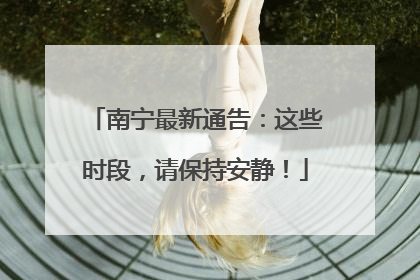 南宁最新通告：这些时段，请保持安静！