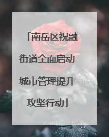 南岳区祝融街道全面启动城市管理提升攻坚行动
