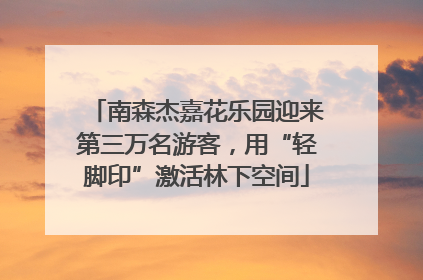 南森杰嘉花乐园迎来第三万名游客，用“轻脚印”激活林下空间