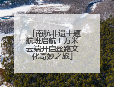 南航非遗主题航班启航！万米云端开启丝路文化奇妙之旅