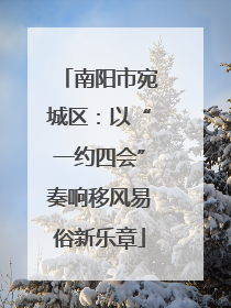 南阳市宛城区：以“一约四会”奏响移风易俗新乐章