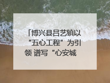 博兴县吕艺镇以“五心工程”为引领 谱写“心安城市”建设新篇章