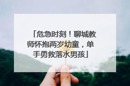 危急时刻！聊城教师怀抱两岁幼童，单手勇救落水男孩