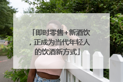 即时零售+新酒饮，正成为当代年轻人的饮酒新方式