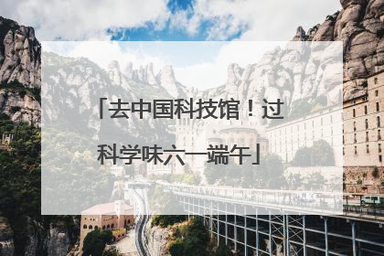 去中国科技馆！过科学味六一端午