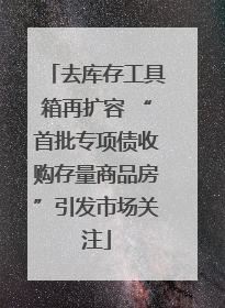去库存工具箱再扩容 “首批专项债收购存量商品房”引发市场关注