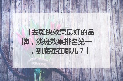 去斑快效果最好的品牌，淡斑效果排名第一，到底强在哪儿？