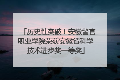 历史性突破！安徽警官职业学院荣获安徽省科学技术进步奖一等奖