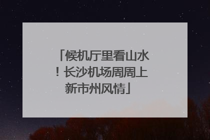 候机厅里看山水！长沙机场周周上新市州风情