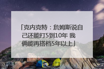 克内克特：詹姆斯说自己还能打5到10年 我俩能再搭档5年以上