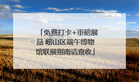 免费打卡+重磅展品 崂山区端午博物馆联展指南请查收