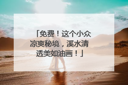 免费！这个小众凉爽秘境，溪水清透美如油画！