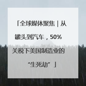 全球媒体聚焦｜从罐头到汽车，50%关税下美国制造业的“生死劫”