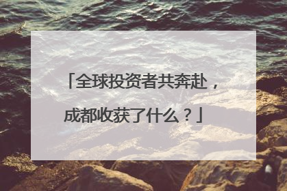 全球投资者共奔赴，成都收获了什么？