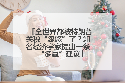 全世界都被特朗普关税“忽悠”了？知名经济学家提出一条“多赢”建议