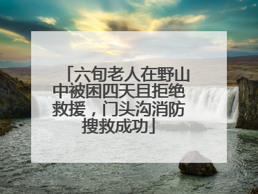 六旬老人在野山中被困四天且拒绝救援，门头沟消防搜救成功
