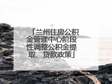 兰州住房公积金管理中心阶段性调整公积金提取、贷款政策