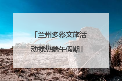 兰州多彩文旅活动搅热端午假期