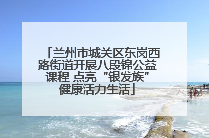 兰州市城关区东岗西路街道开展八段锦公益课程 点亮“银发族”健康活力生活