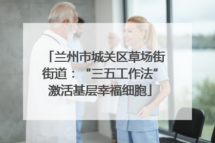 兰州市城关区草场街街道：“三五工作法”激活基层幸福细胞