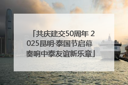 共庆建交50周年 2025昆明·泰国节启幕 奏响中泰友谊新乐章