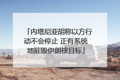 内塔尼亚胡称以方行动不会停止 正有系统地摧毁伊朗核目标