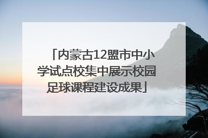 内蒙古12盟市中小学试点校集中展示校园足球课程建设成果