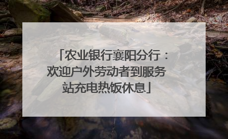 农业银行襄阳分行：欢迎户外劳动者到服务站充电热饭休息