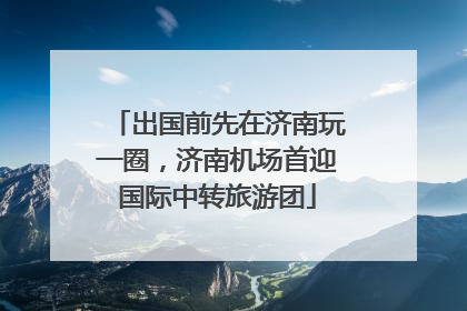 出国前先在济南玩一圈，济南机场首迎国际中转旅游团