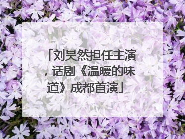 刘昊然担任主演，话剧《温暖的味道》成都首演