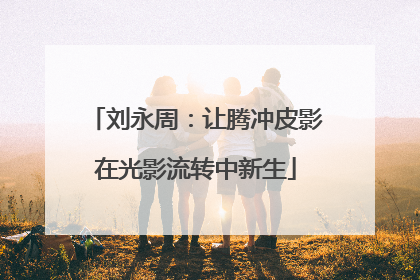 刘永周：让腾冲皮影在光影流转中新生