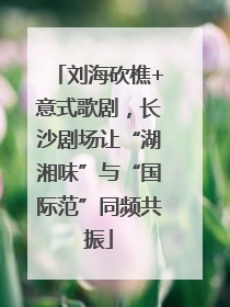 刘海砍樵+意式歌剧，长沙剧场让“湖湘味”与“国际范”同频共振