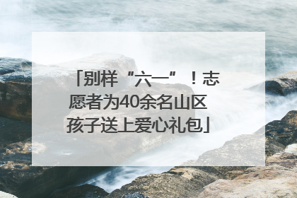 别样“六一”！志愿者为40余名山区孩子送上爱心礼包