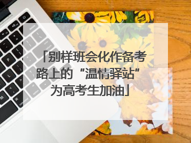 别样班会化作备考路上的“温情驿站” 为高考生加油