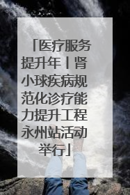 医疗服务提升年丨肾小球疾病规范化诊疗能力提升工程永州站活动举行