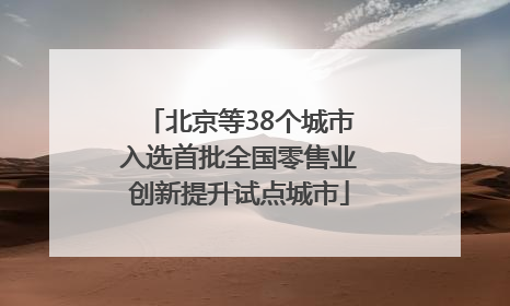 北京等38个城市入选首批全国零售业创新提升试点城市