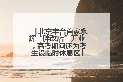 北京丰台首家永辉“胖改店”开业，高考期间还为考生设临时休息区
