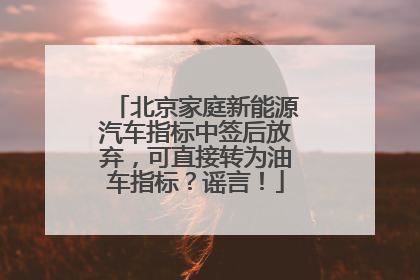 北京家庭新能源汽车指标中签后放弃，可直接转为油车指标？谣言！