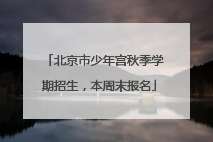 北京市少年宫秋季学期招生，本周末报名